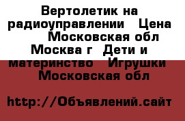 Вертолетик на радиоуправлении › Цена ­ 400 - Московская обл., Москва г. Дети и материнство » Игрушки   . Московская обл.